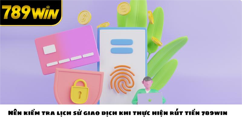 Nên kiểm tra lịch sử giao dịch khi thực hiện rút tiền 789win